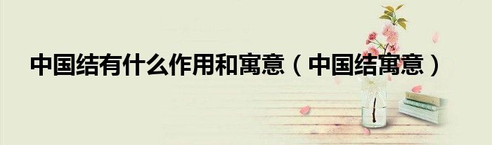中國結(jié)有什么作用和寓意（中國結(jié)寓意）