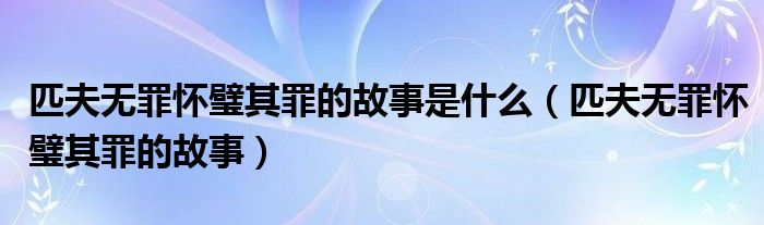 匹夫無罪懷璧其罪的故事是什么（匹夫無罪懷璧其罪的故事）