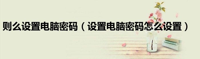 則么設(shè)置電腦密碼（設(shè)置電腦密碼怎么設(shè)置）