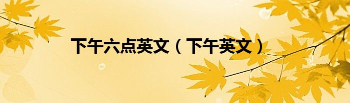 下午六點英文（下午英文）