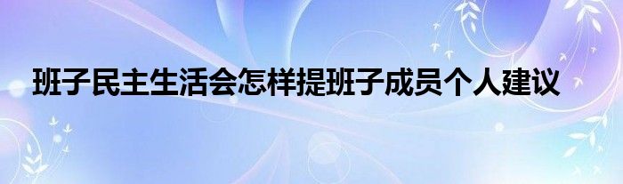 班子民主生活會怎樣提班子成員個人建議