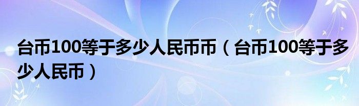 臺幣100等于多少人民幣幣（臺幣100等于多少人民幣）