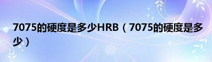 7075的硬度是多少HRB（7075的硬度是多少）