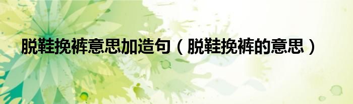 脫鞋挽褲意思加造句（脫鞋挽褲的意思）