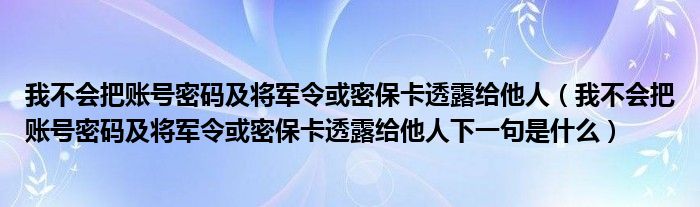 我不會把賬號密碼及將軍令或密?？ㄍ嘎督o他人（我不會把賬號密碼及將軍令或密?？ㄍ嘎督o他人下一句是什么）