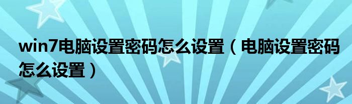 win7電腦設(shè)置密碼怎么設(shè)置（電腦設(shè)置密碼怎么設(shè)置）