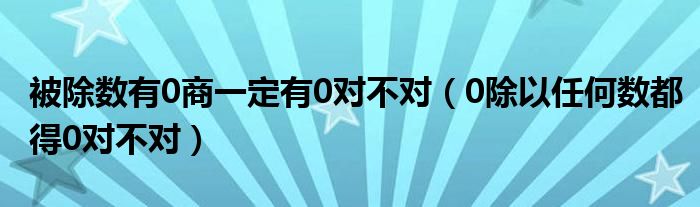 被除數(shù)有0商一定有0對不對（0除以任何數(shù)都得0對不對）