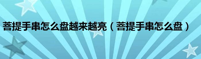 菩提手串怎么盤越來越亮（菩提手串怎么盤）