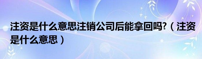 注資是什么意思注銷公司后能拿回嗎?（注資是什么意思）