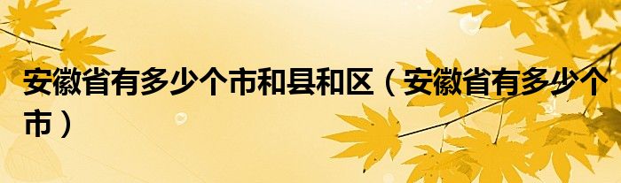 安徽省有多少個(gè)市和縣和區(qū)（安徽省有多少個(gè)市）
