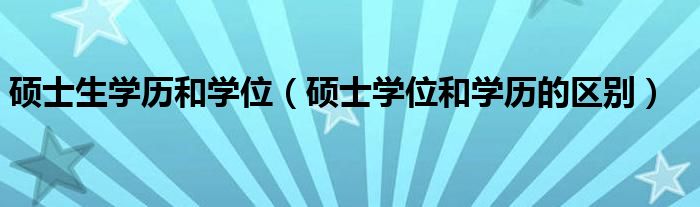 碩士生學(xué)歷和學(xué)位（碩士學(xué)位和學(xué)歷的區(qū)別）