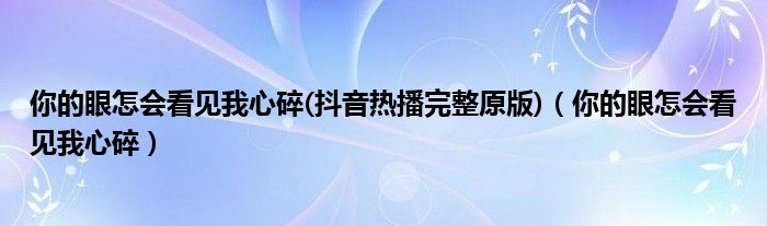 你的眼怎會(huì)看見我心碎(抖音熱播完整原版)（你的眼怎會(huì)看見我心碎）