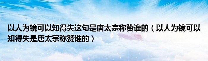 以人為鏡可以知得失這句是唐太宗稱贊誰的（以人為鏡可以知得失是唐太宗稱贊誰的）
