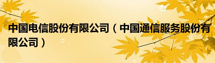中國電信股份有限公司（中國通信服務(wù)股份有限公司）
