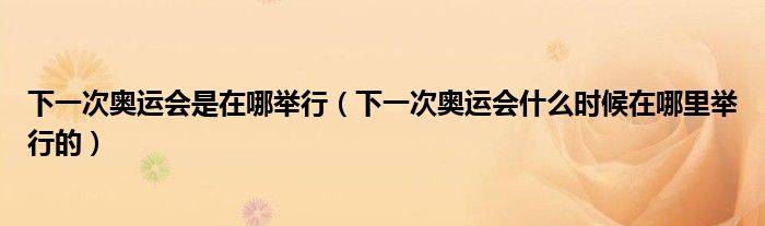 下一次奧運(yùn)會(huì)是在哪舉行（下一次奧運(yùn)會(huì)什么時(shí)候在哪里舉行的）