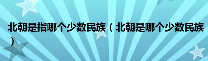 北朝是指哪個(gè)少數(shù)民族（北朝是哪個(gè)少數(shù)民族）