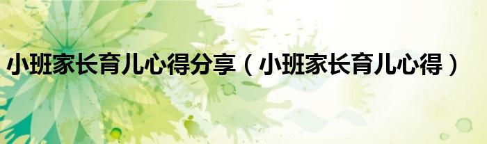 小班家長(zhǎng)育兒心得分享（小班家長(zhǎng)育兒心得）