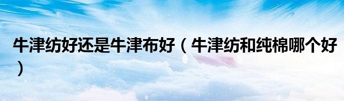 牛津紡好還是牛津布好（牛津紡和純棉哪個(gè)好）