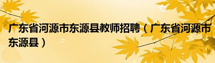 廣東省河源市東源縣教師招聘（廣東省河源市東源縣）