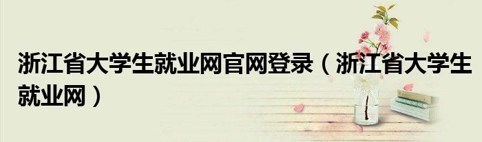 浙江省大學(xué)生就業(yè)網(wǎng)官網(wǎng)登錄（浙江省大學(xué)生就業(yè)網(wǎng)）