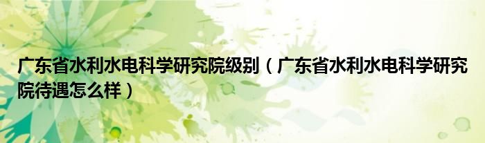 廣東省水利水電科學(xué)研究院級別（廣東省水利水電科學(xué)研究院待遇怎么樣）