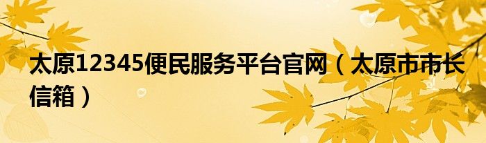 太原12345便民服務(wù)平臺官網(wǎng)（太原市市長信箱）