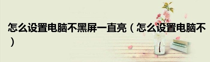 怎么設(shè)置電腦不黑屏一直亮（怎么設(shè)置電腦不）