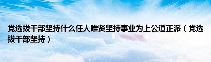 黨選拔干部堅持什么任人唯賢堅持事業(yè)為上公道正派（黨選拔干部堅持）