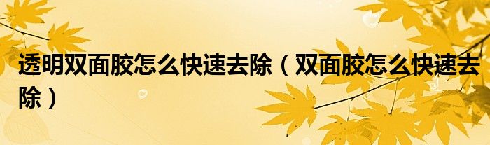 透明雙面膠怎么快速去除（雙面膠怎么快速去除）