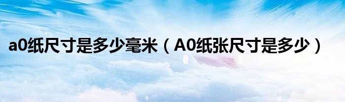 a0紙尺寸是多少毫米（A0紙張尺寸是多少）