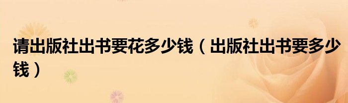請出版社出書要花多少錢（出版社出書要多少錢）