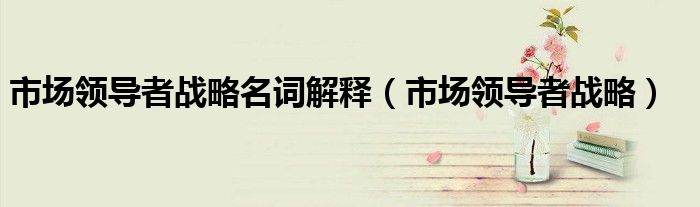 市場(chǎng)領(lǐng)導(dǎo)者戰(zhàn)略名詞解釋（市場(chǎng)領(lǐng)導(dǎo)者戰(zhàn)略）