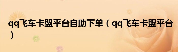 qq飛車(chē)卡盟平臺(tái)自助下單（qq飛車(chē)卡盟平臺(tái)）
