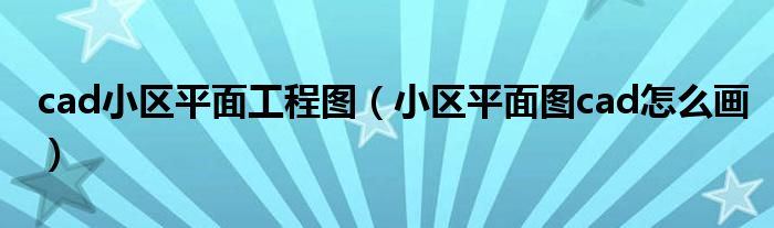 cad小區(qū)平面工程圖（小區(qū)平面圖cad怎么畫）