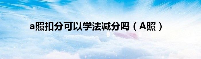 a照扣分可以學(xué)法減分嗎（A照）