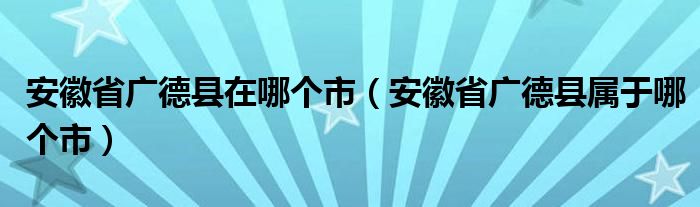 安徽省廣德縣在哪個市（安徽省廣德縣屬于哪個市）