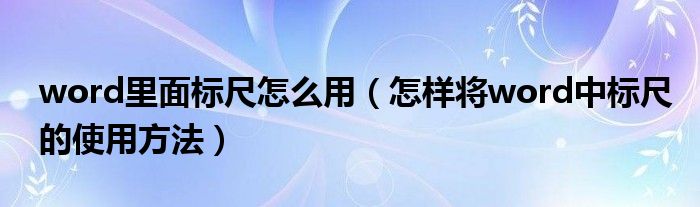 word里面標(biāo)尺怎么用（怎樣將word中標(biāo)尺的使用方法）