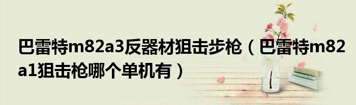 巴雷特m82a3反器材狙擊步槍?zhuān)ò屠滋豰82a1狙擊槍哪個(gè)單機(jī)有）