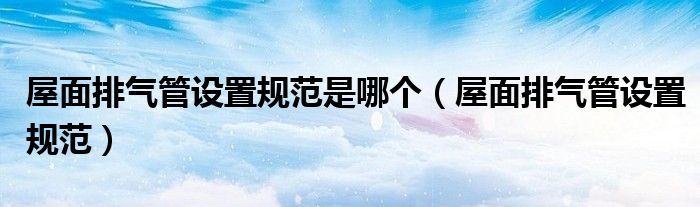 屋面排氣管設置規(guī)范是哪個（屋面排氣管設置規(guī)范）