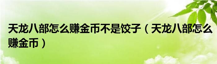 天龍八部怎么賺金幣不是餃子（天龍八部怎么賺金幣）