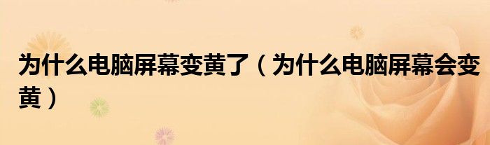 為什么電腦屏幕變黃了（為什么電腦屏幕會(huì)變黃）
