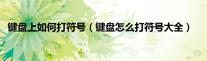 鍵盤上如何打符號（鍵盤怎么打符號大全）