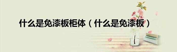 什么是免漆板柜體（什么是免漆板）