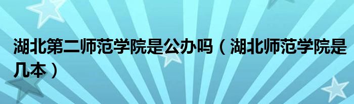 湖北第二師范學(xué)院是公辦嗎（湖北師范學(xué)院是幾本）