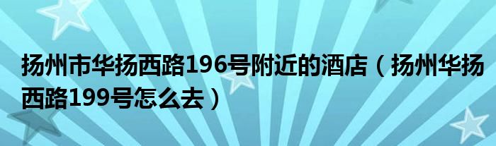 揚州市華揚西路196號附近的酒店（揚州華揚西路199號怎么去）