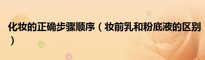 化妝的正確步驟順序（妝前乳和粉底液的區(qū)別）