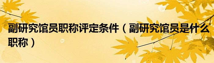 副研究館員職稱評(píng)定條件（副研究館員是什么職稱）