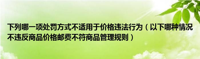 下列哪一項(xiàng)處罰方式不適用于價(jià)格違法行為（以下哪種情況不違反商品價(jià)格郵費(fèi)不符商品管理規(guī)則）