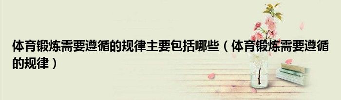 體育鍛煉需要遵循的規(guī)律主要包括哪些（體育鍛煉需要遵循的規(guī)律）