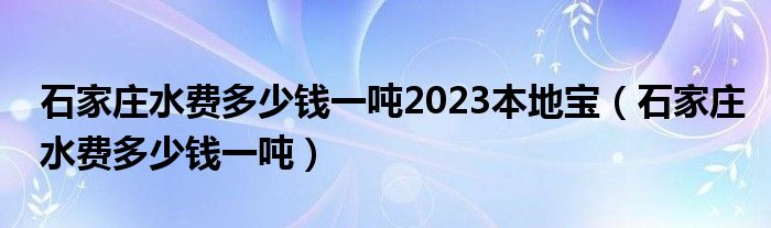 石家莊水費多少錢一噸2023本地寶（石家莊水費多少錢一噸）